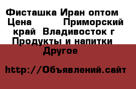 Фисташка Иран оптом › Цена ­ 680 - Приморский край, Владивосток г. Продукты и напитки » Другое   
